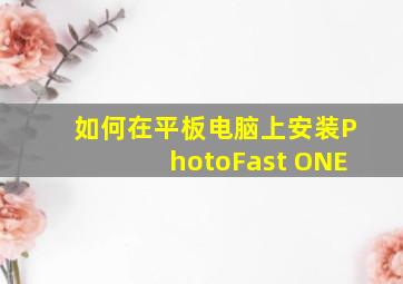 如何在平板电脑上安装PhotoFast ONE